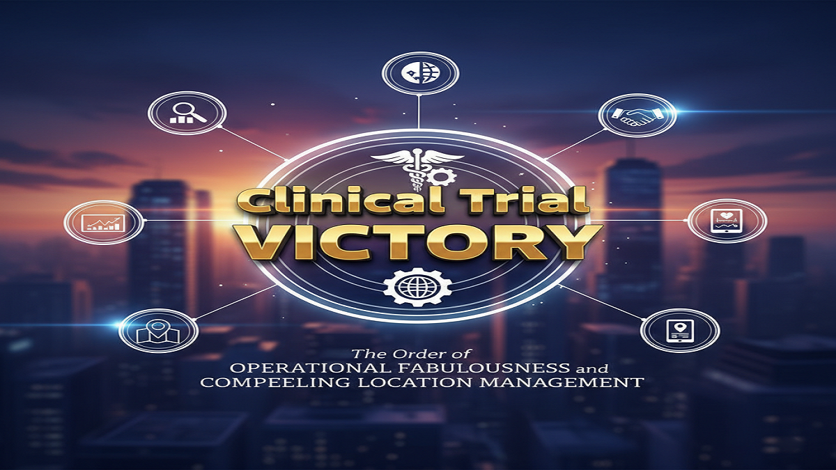 Clinical Trial Victory: The Order ofOperational Fabulousness and Compelling Location Management